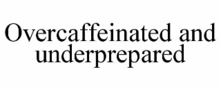 OVERCAFFEINATED AND UNDERPREPARED