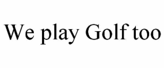 WE PLAY GOLF TOO