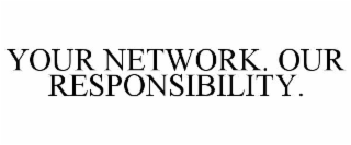 YOUR NETWORK. OUR RESPONSIBILITY.