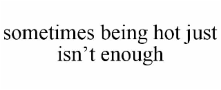 SOMETIMES BEING HOT JUST ISN’T ENOUGH