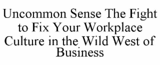 UNCOMMON SENSE THE FIGHT TO FIX YOUR WORKPLACE CULTURE IN THE WILD WEST OF BUSINESS