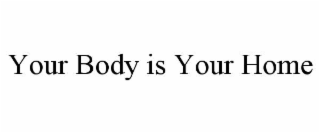 YOUR BODY IS YOUR HOME