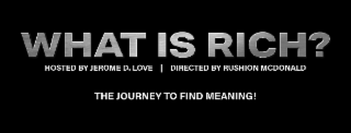 WHAT IS RICH? HOSTED BY JEROME D. LOVE | DIRECTED BY RUSHION MCDONALD THE JOURNEY TO FIND MEANING!