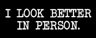 I LOOK BETTER IN PERSON.