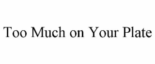 TOO MUCH ON YOUR PLATE