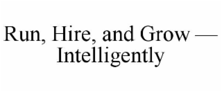RUN, HIRE, AND GROW — INTELLIGENTLY