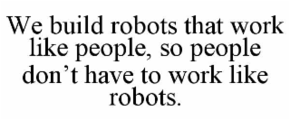 WE BUILD ROBOTS THAT WORK LIKE PEOPLE, SO PEOPLE DON’T HAVE TO WORK LIKE ROBOTS.