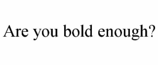 ARE YOU BOLD ENOUGH?