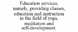 EDUCATION SERVICES, NAMELY, PROVIDING CLASSES, EDUCATION AND INSTRUCTION IN THE FIELD OF YOGA,  MEDITATION AND SELF-DEVELOPMENT.