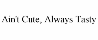 AIN'T CUTE, ALWAYS TASTY