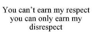 YOU CAN’T EARN MY RESPECT YOU CAN ONLY EARN MY DISRESPECT
