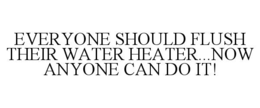 EVERYONE SHOULD FLUSH THEIR WATER HEATER...NOW ANYONE CAN DO IT!