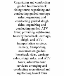 ORGANIZING AND CONDUCTING GUIDED TRAIL HORSEBACK RIDING TOURS; ORGANIZING AND CONDUCTING GUIDED CARRIAGE RIDES; ORGANIZING AND CONDUCTING GUIDED SLEIGH RIDES; ORGANIZING AND CONDUCTING GUIDED ATV TOURS; PROVIDING SIGHTSEEING TOURS BY HORSEBACK, CARRIAGE, SLEIGH, AND ATV; TRANSPORTATION SERVICES, NAMELY, TRANSPORTING CUSTOMERS ON GUIDED HORSEBACK RIDES, CARRIAGE RIDES, SLEIGH RIDES, AND ATV TOURS; ADVENTURE TOUR SERVICES; ARRANGING AND CONDUCTING RECREATIONAL AND SIGHTSEEING TRAVEL TOURS