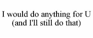 I WOULD DO ANYTHING FOR U  (AND I'LL STILL DO THAT)