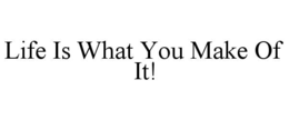 LIFE IS WHAT YOU MAKE OF IT!