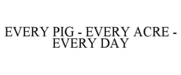 EVERY PIG - EVERY ACRE - EVERY DAY