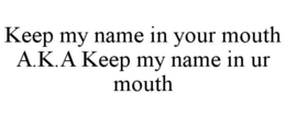 KEEP MY NAME IN YOUR MOUTH A.K.A KEEP MY NAME IN UR MOUTH