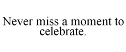NEVER MISS A MOMENT TO CELEBRATE.