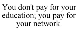 YOU DON'T PAY FOR YOUR EDUCATION; YOU PAY FOR YOUR NETWORK.
