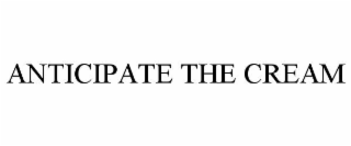 ANTICIPATE THE CREAM