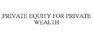 PRIVATE EQUITY FOR PRIVATE WEALTH