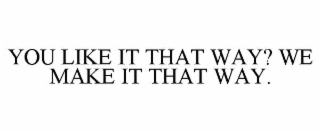 YOU LIKE IT THAT WAY? WE MAKE IT THAT WAY.