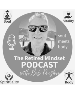 THE RETIRED MINDSET PODCAST WITH BOB PRESTON SOUL MEETS BODY SOUL VITALITY SPIRITUALITY BODY