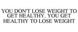 YOU DON'T LOSE WEIGHT TO GET HEALTHY, YOU GET HEALTHY TO LOSE WEIGHT