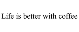 LIFE IS BETTER WITH COFFEE