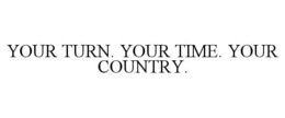 YOUR TURN. YOUR TIME. YOUR COUNTRY.