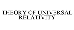 THEORY OF UNIVERSAL RELATIVITY trademark