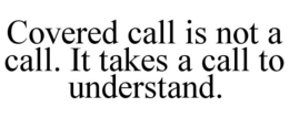 COVERED CALL IS NOT A CALL. IT TAKES A CALL TO UNDERSTAND.