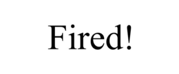FIRED!