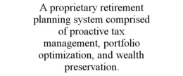 A PROPRIETARY RETIREMENT PLANNING SYSTEM COMPRISED OF PROACTIVE TAX MANAGEMENT, PORTFOLIO OPTIMIZATION, AND WEALTH PRESERVATION.