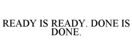 READY IS READY. DONE IS DONE.