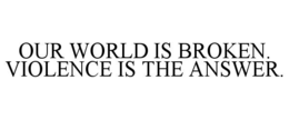 OUR WORLD IS BROKEN. VIOLENCE IS THE ANSWER.
