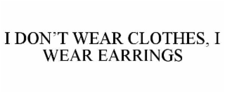 I DON’T WEAR CLOTHES, I WEAR EARRINGS