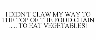 I DIDN'T CLAW MY WAY TO THE TOP OF THE FOOD CHAIN ..... TO EAT VEGETABLES!