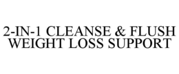 2-IN-1 CLEANSE & FLUSH WEIGHT LOSS SUPPORT