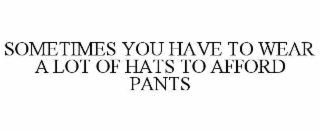 SOMETIMES YOU HAVE TO WEAR A LOT OF HATS TO AFFORD PANTS