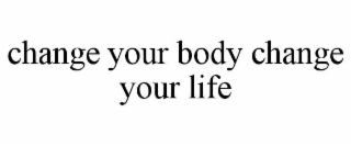 CHANGE YOUR BODY CHANGE YOUR LIFE