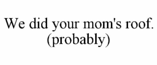 WE DID YOUR MOM'S ROOF. (PROBABLY)