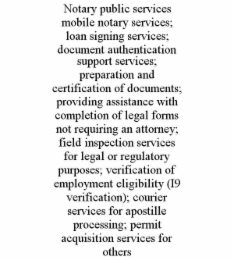 NOTARY PUBLIC SERVICES MOBILE NOTARY SERVICES; LOAN SIGNING SERVICES; DOCUMENT AUTHENTICATION SUPPORT SERVICES; PREPARATION AND CERTIFICATION OF DOCUMENTS; PROVIDING ASSISTANCE WITH COMPLETION OF LEGAL FORMS NOT REQUIRING AN ATTORNEY; FIELD INSPECTION SERVICES FOR LEGAL OR REGULATORY PURPOSES; VERIFICATION OF EMPLOYMENT ELIGIBILITY (I9 VERIFICATION); COURIER SERVICES FOR APOSTILLE PROCESSING; PERMIT ACQUISITION SERVICES FOR OTHERS