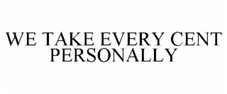 WE TAKE EVERY CENT PERSONALLY