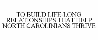 TO BUILD LIFE-LONG RELATIONSHIPS THAT HELP NORTH CAROLINIANS THRIVE