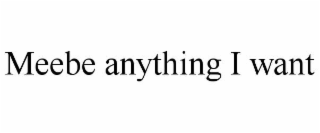 MEEBE ANYTHING I WANT