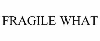 FRAGILE WHAT