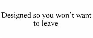 DESIGNED SO YOU WON’T WANT TO LEAVE.