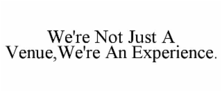 WE'RE NOT JUST A VENUE,WE'RE AN EXPERIENCE.