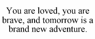 YOU ARE LOVED, YOU ARE BRAVE, AND TOMORROW IS A BRAND NEW ADVENTURE.